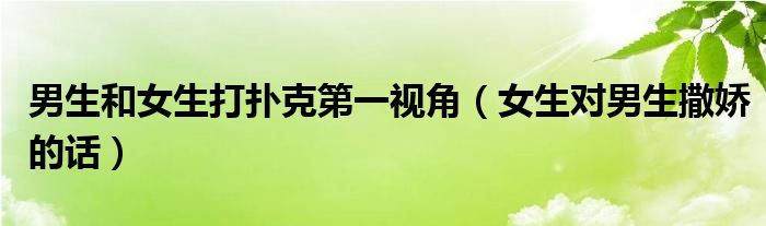 男生和女生打扑克第一视角（女生对男生撒娇的话）
