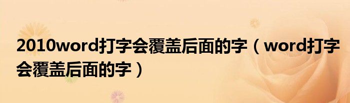 2010word打字会覆盖后面的字（word打字会覆盖后面的字）