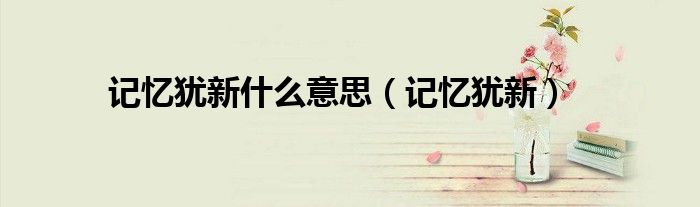 记忆犹新什么意思（记忆犹新）