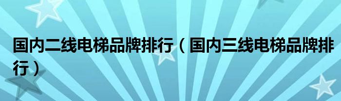 国内二线电梯品牌排行（国内三线电梯品牌排行）
