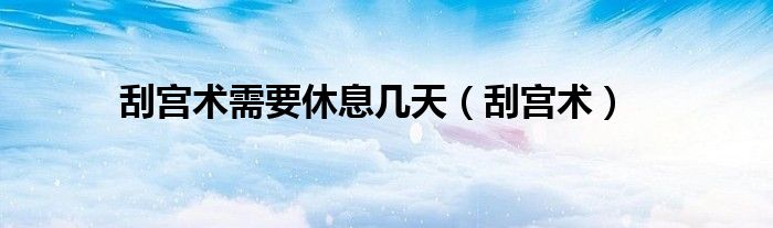刮宫术需要休息几天（刮宫术）