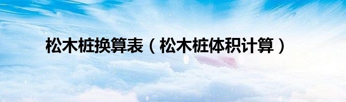 松木桩换算表（松木桩体积计算）
