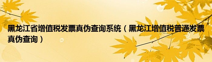黑龙江省增值税发票真伪查询系统（黑龙江增值税普通发票真伪查询）