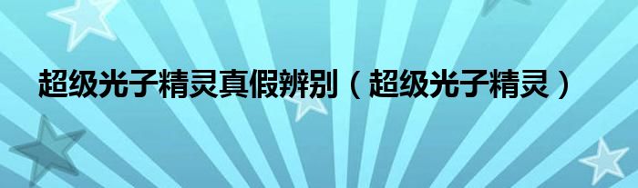 超级光子精灵真假辨别（超级光子精灵）