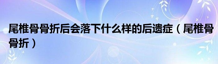 尾椎骨骨折后会落下什么样的后遗症（尾椎骨骨折）