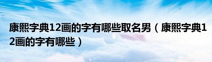康熙字典12画的字有哪些取名男（康熙字典12画的字有哪些）