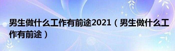 男生做什么工作有前途2021（男生做什么工作有前途）