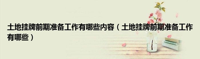土地挂牌前期准备工作有哪些内容（土地挂牌前期准备工作有哪些）