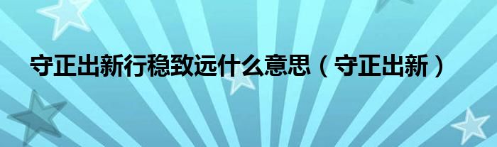 守正出新行稳致远什么意思（守正出新）