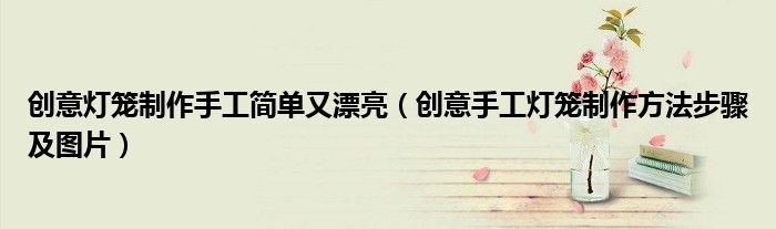 创意灯笼制作手工简单又漂亮（创意手工灯笼制作方法步骤及图片）