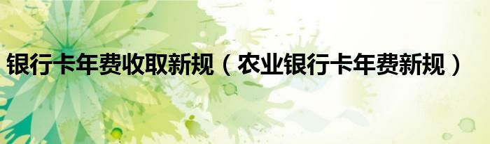 银行卡年费收取新规（农业银行卡年费新规）