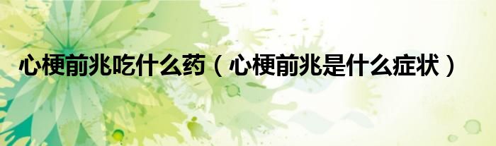 心梗前兆吃什么药（心梗前兆是什么症状）