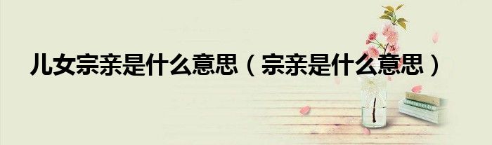 儿女宗亲是什么意思（宗亲是什么意思）