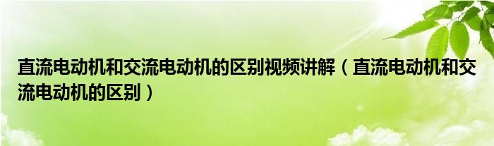 直流电动机和交流电动机的区别视频讲解（直流电动机和交流电动机的区别）