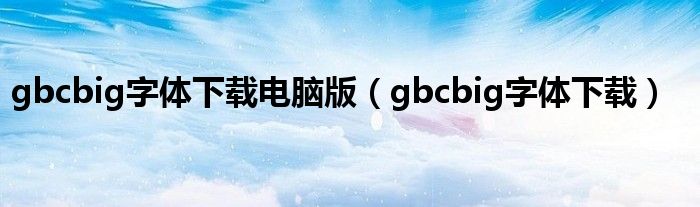 gbcbig字体下载电脑版（gbcbig字体下载）