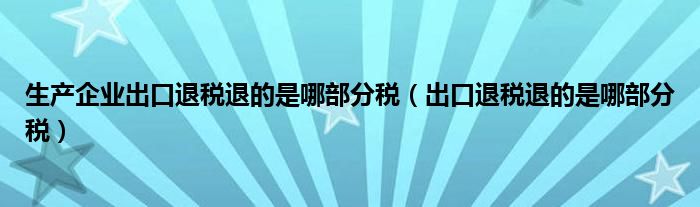 生产企业出口退税退的是哪部分税（出口退税退的是哪部分税）