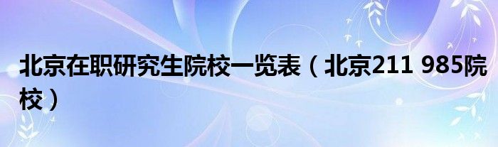 北京在职研究生院校一览表（北京211 985院校）
