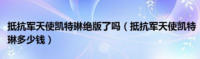 抵抗军天使凯特琳绝版了吗（抵抗军天使凯特琳多少钱）