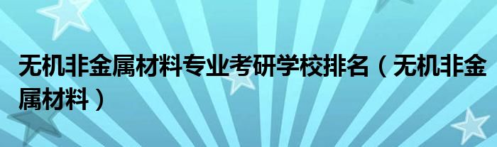 无机非金属材料专业考研学校排名（无机非金属材料）