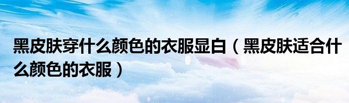 黑皮肤穿什么颜色的衣服显白（黑皮肤适合什么颜色的衣服）