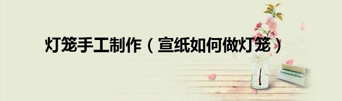 灯笼手工制作（宣纸如何做灯笼）