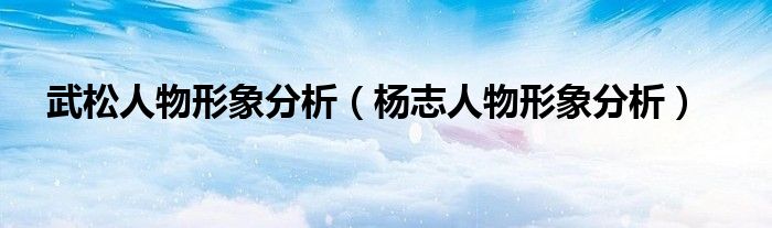武松人物形象分析（杨志人物形象分析）