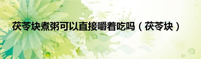 茯苓块煮粥可以直接嚼着吃吗（茯苓块）