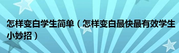 怎样变白学生简单（怎样变白最快最有效学生小妙招）