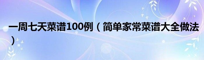 一周七天菜谱100例（简单家常菜谱大全做法）