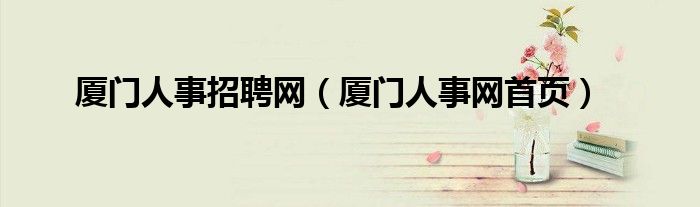 厦门人事招聘网（厦门人事网首页）