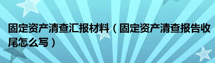 固定资产清查汇报材料（固定资产清查报告收尾怎么写）