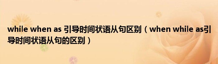 while when as 引导时间状语从句区别（when while as引导时间状语从句的区别）