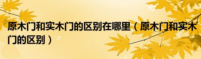 原木门和实木门的区别在哪里（原木门和实木门的区别）