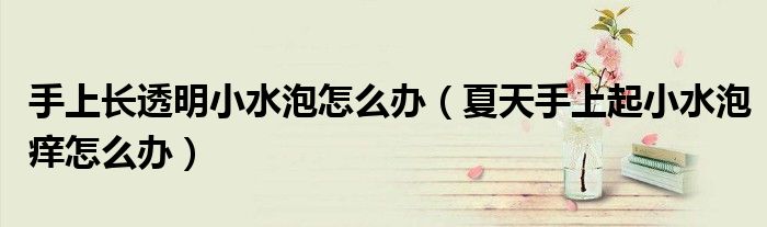 手上长透明小水泡怎么办（夏天手上起小水泡痒怎么办）