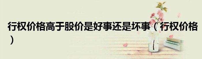行权价格高于股价是好事还是坏事（行权价格）