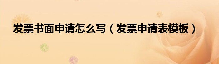 发票书面申请怎么写（发票申请表模板）