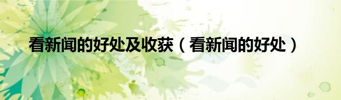 看新闻的好处及收获（看新闻的好处）