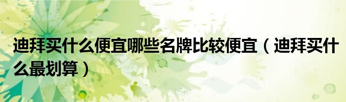 迪拜买什么便宜哪些名牌比较便宜（迪拜买什么最划算）