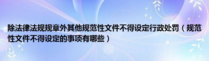除法律法规规章外其他规范性文件不得设定行政处罚（规范性文件不得设定的事项有哪些）