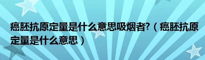 癌胚抗原定量是什么意思吸烟者?（癌胚抗原定量是什么意思）