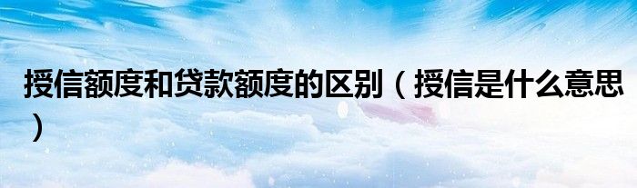 授信额度和贷款额度的区别（授信是什么意思）