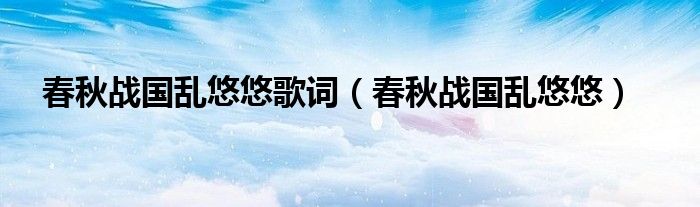 春秋战国乱悠悠歌词（春秋战国乱悠悠）