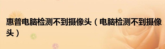惠普电脑检测不到摄像头（电脑检测不到摄像头）