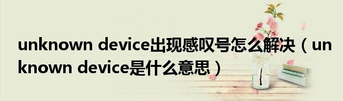 unknown device出现感叹号怎么解决（unknown device是什么意思）