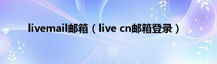 livemail邮箱（live cn邮箱登录）