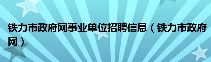 铁力市政府网事业单位招聘信息（铁力市政府网）