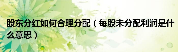 股东分红如何合理分配（每股未分配利润是什么意思）