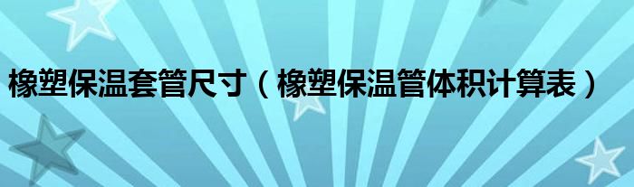 橡塑保温套管尺寸（橡塑保温管体积计算表）