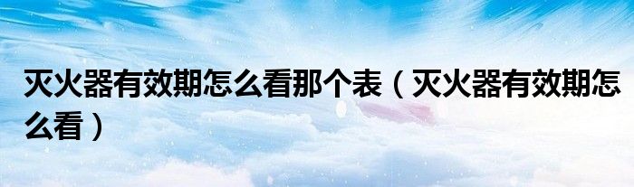 灭火器有效期怎么看那个表（灭火器有效期怎么看）