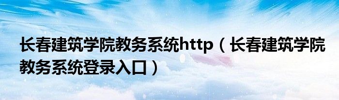 长春建筑学院教务系统http（长春建筑学院教务系统登录入口）